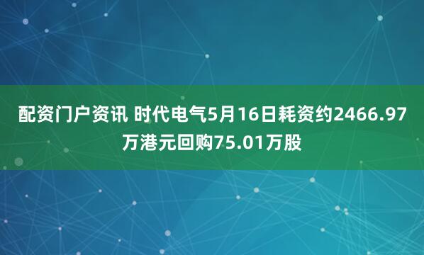 配资门户资讯 时代电气5月16日耗资约2466.97万港元回购75.01万股
