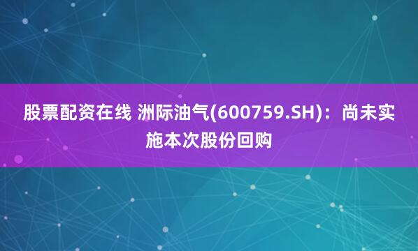 股票配资在线 洲际油气(600759.SH)：尚未实施本次股份回购