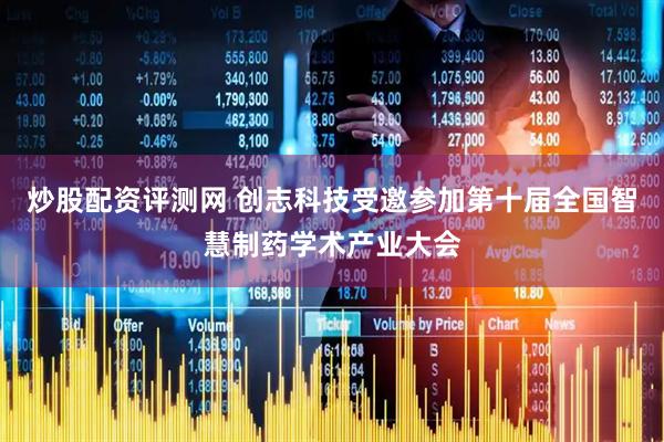 炒股配资评测网 创志科技受邀参加第十届全国智慧制药学术产业大会