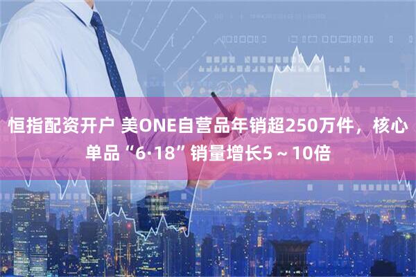 恒指配资开户 美ONE自营品年销超250万件，核心单品“6·18”销量增长5～10倍