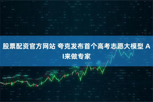 股票配资官方网站 夸克发布首个高考志愿大模型 AI来做专家