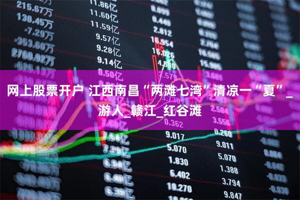 网上股票开户 江西南昌“两滩七湾”清凉一“夏”_游人_赣江_红谷滩