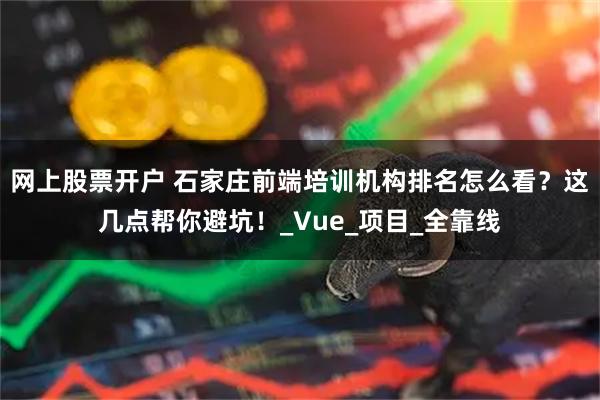 网上股票开户 石家庄前端培训机构排名怎么看？这几点帮你避坑！_Vue_项目_全靠线