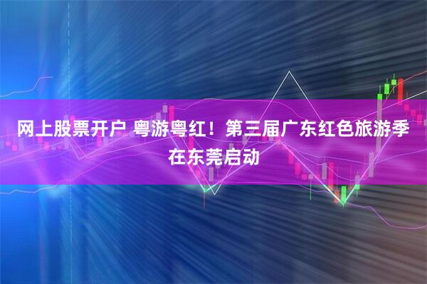 网上股票开户 粤游粤红！第三届广东红色旅游季在东莞启动