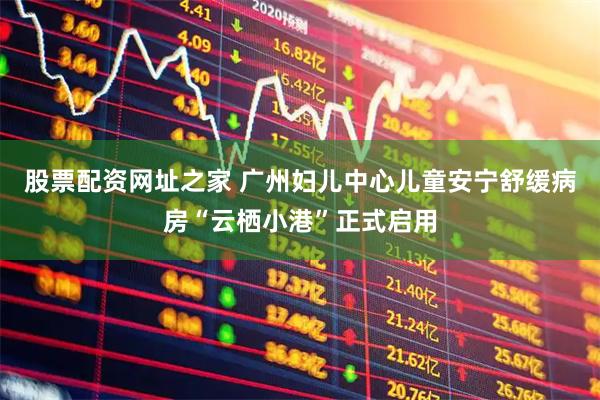 股票配资网址之家 广州妇儿中心儿童安宁舒缓病房“云栖小港”正式启用