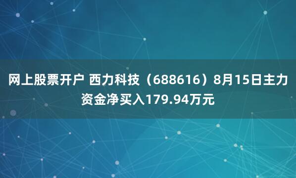 网上股票开户 西力科技（688616）8月15日主力资金净买入179.94万元