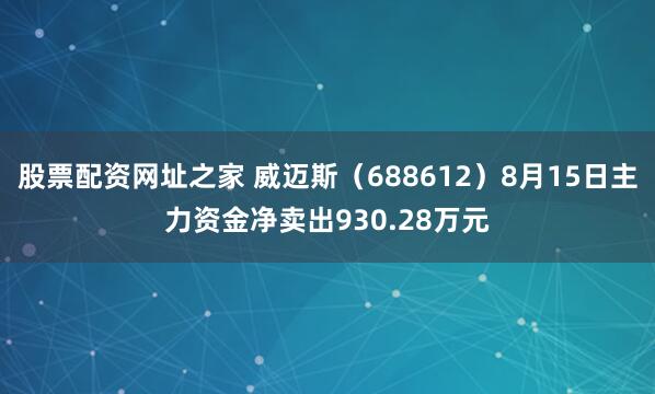 股票配资网址之家 威迈斯（688612）8月15日主力资金净卖出930.28万元