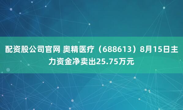 配资股公司官网 奥精医疗（688613）8月15日主力资金净卖出25.75万元