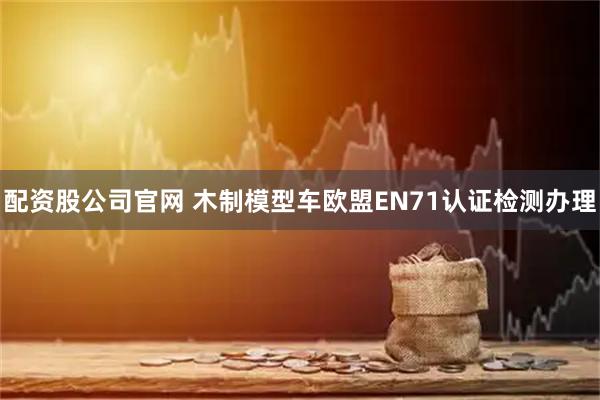 配资股公司官网 木制模型车欧盟EN71认证检测办理
