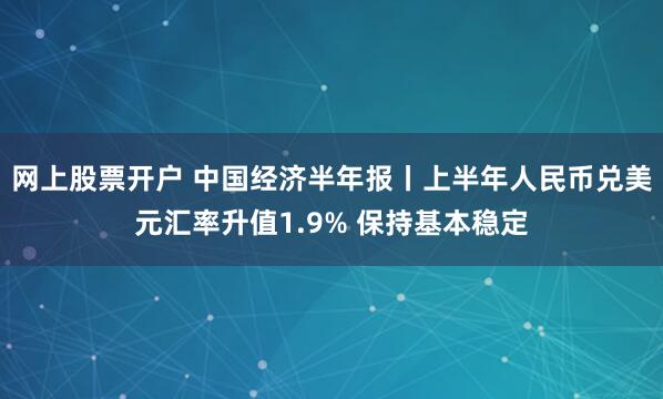 网上股票开户 中国经济半年报丨上半年人民币兑美元汇率升值1.9% 保持基本稳定