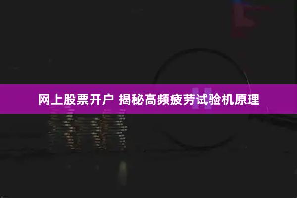 网上股票开户 揭秘高频疲劳试验机原理