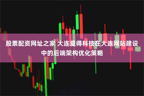 股票配资网址之家 大连爱得科技在大连网站建设中的后端架构优化策略