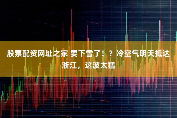 股票配资网址之家 要下雪了！？冷空气明天抵达浙江，这波太猛