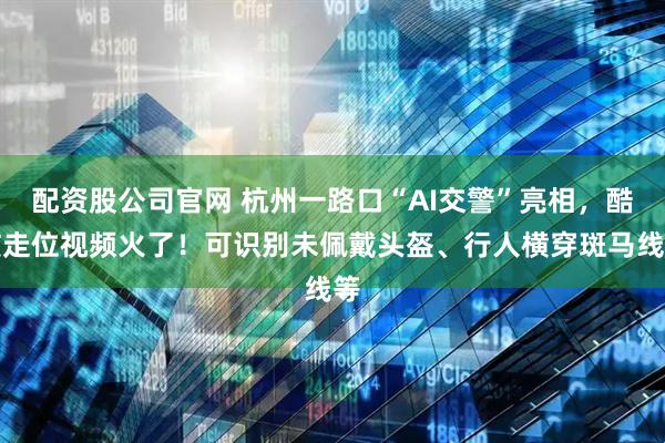 配资股公司官网 杭州一路口“AI交警”亮相，酷炫走位视频火了！可识别未佩戴头盔、行人横穿斑马线等