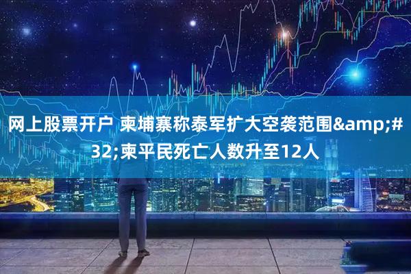 网上股票开户 柬埔寨称泰军扩大空袭范围 柬平民死亡人数升至12人