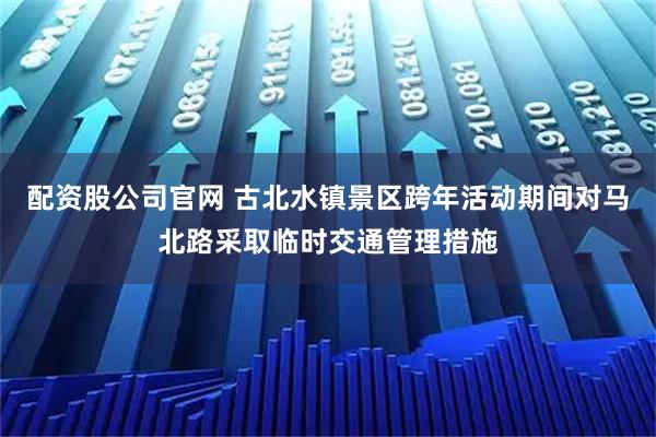 配资股公司官网 古北水镇景区跨年活动期间对马北路采取临时交通管理措施