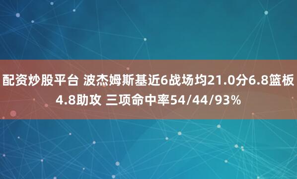 配资炒股平台 波杰姆斯基近6战场均21.0分6.8篮板4.8助攻 三项命中率54/44/93%